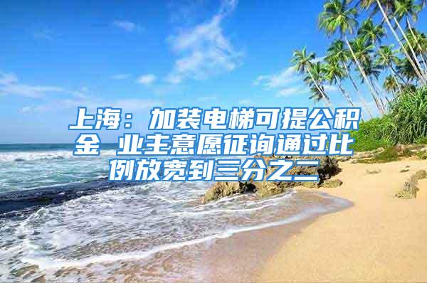 上海：加装电梯可提公积金 业主意愿征询通过比例放宽到三分之二