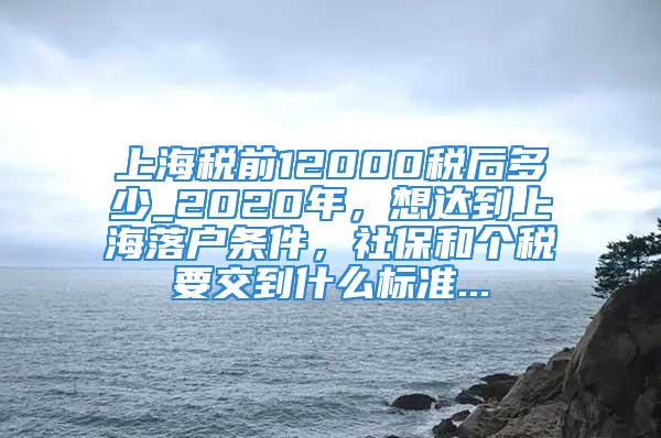 上海税前12000税后多少_2020年，想达到上海落户条件，社保和个税要交到什么标准...