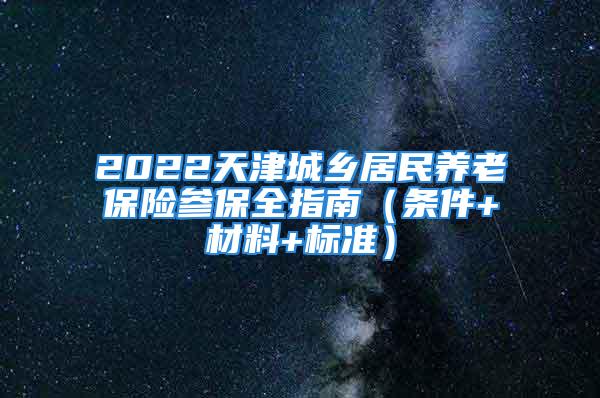 2022天津城乡居民养老保险参保全指南（条件+材料+标准）