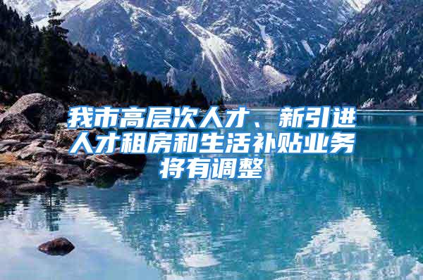 我市高层次人才、新引进人才租房和生活补贴业务将有调整