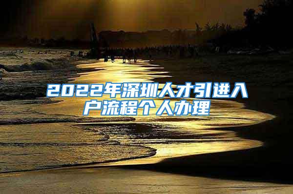 2022年深圳人才引进入户流程个人办理