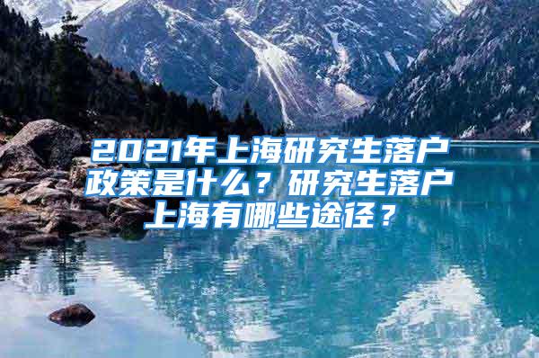 2021年上海研究生落户政策是什么？研究生落户上海有哪些途径？