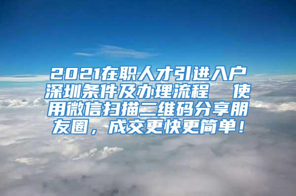 2021在职人才引进入户深圳条件及办理流程  使用微信扫描二维码分享朋友圈，成交更快更简单！