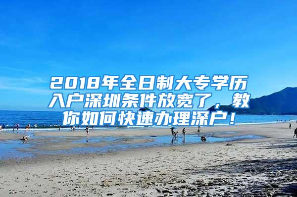 2018年全日制大专学历入户深圳条件放宽了，教你如何快速办理深户！