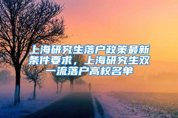 上海研究生落户政策最新条件要求，上海研究生双一流落户高校名单