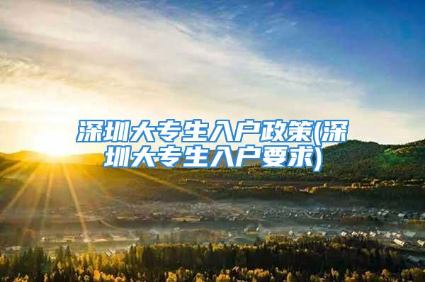 深圳大专生入户政策(深圳大专生入户要求)