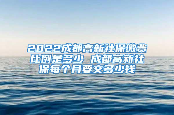 2022成都高新社保缴费比例是多少 成都高新社保每个月要交多少钱