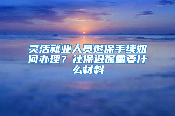 灵活就业人员退保手续如何办理？社保退保需要什么材料