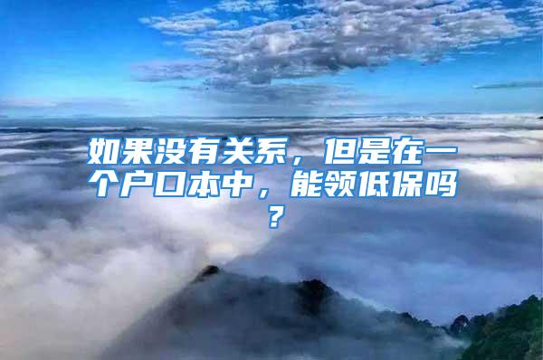 如果没有关系，但是在一个户口本中，能领低保吗？