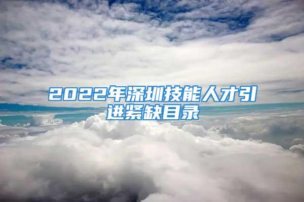 2022年深圳技能人才引进紧缺目录