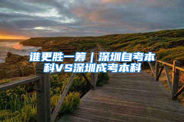 谁更胜一筹｜深圳自考本科VS深圳成考本科