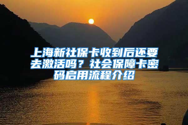 上海新社保卡收到后还要去激活吗？社会保障卡密码启用流程介绍