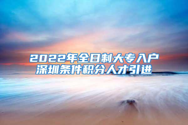 2022年全日制大专入户深圳条件积分人才引进