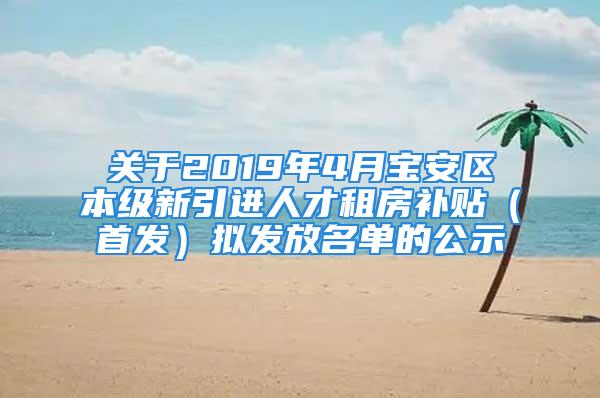 关于2019年4月宝安区本级新引进人才租房补贴（首发）拟发放名单的公示