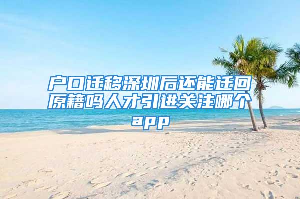 户口迁移深圳后还能迁回原籍吗人才引进关注哪个app