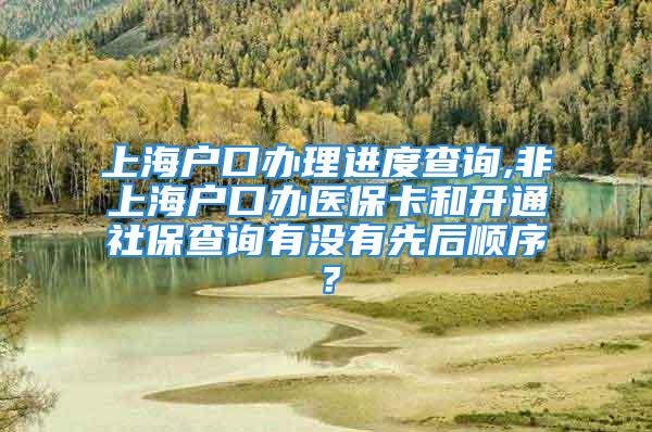 上海户口办理进度查询,非上海户口办医保卡和开通社保查询有没有先后顺序？