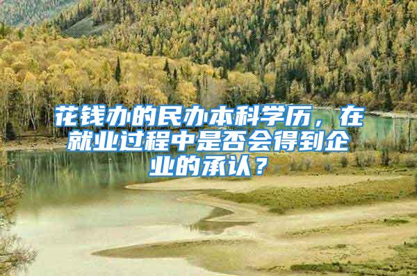 花钱办的民办本科学历，在就业过程中是否会得到企业的承认？