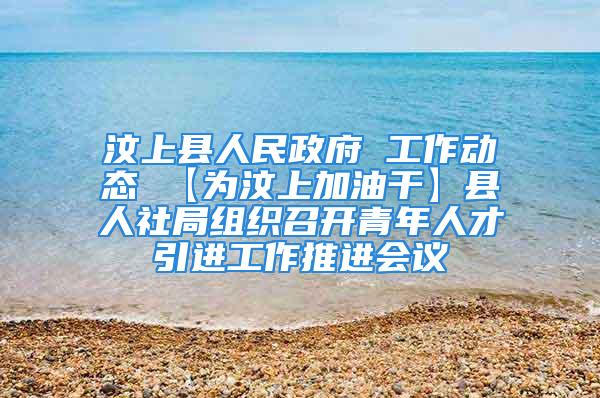 汶上县人民政府 工作动态 【为汶上加油干】县人社局组织召开青年人才引进工作推进会议