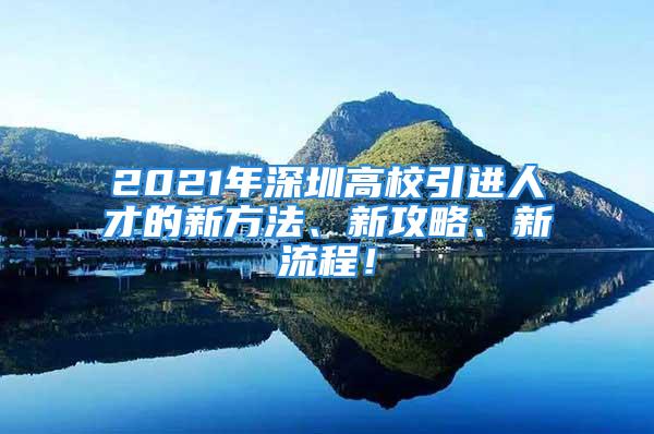 2021年深圳高校引进人才的新方法、新攻略、新流程！