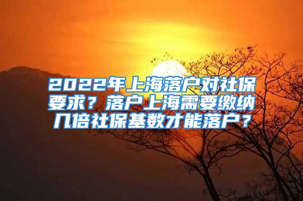 2022年上海落户对社保要求？落户上海需要缴纳几倍社保基数才能落户？