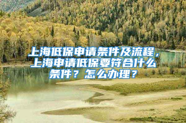 上海低保申请条件及流程，上海申请低保要符合什么条件？怎么办理？