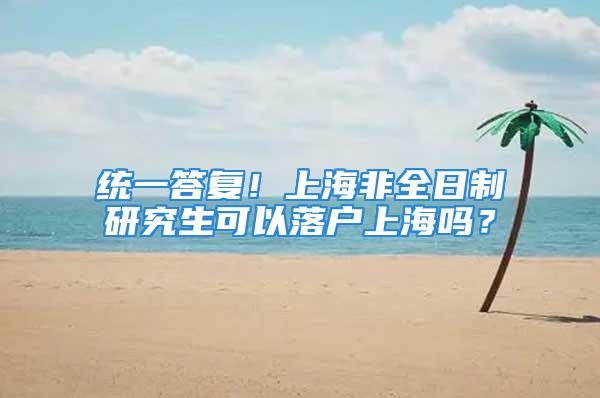 统一答复！上海非全日制研究生可以落户上海吗？