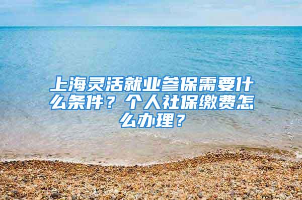 上海灵活就业参保需要什么条件？个人社保缴费怎么办理？