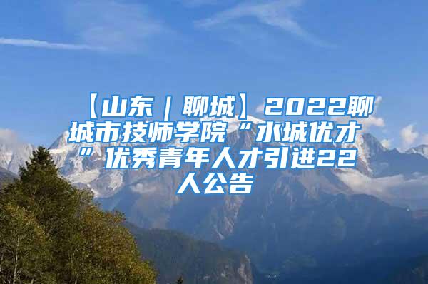 【山东｜聊城】2022聊城市技师学院“水城优才”优秀青年人才引进22人公告