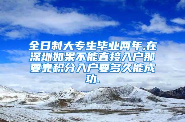 全日制大专生毕业两年,在深圳如果不能直接入户那要靠积分入户要多久能成功.