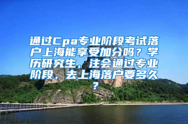 通过Cpa专业阶段考试落户上海能享受加分吗？学历研究生，注会通过专业阶段，去上海落户要多久？