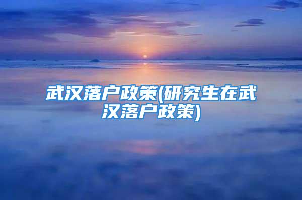 武汉落户政策(研究生在武汉落户政策)