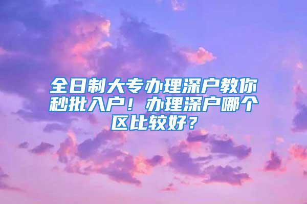 全日制大专办理深户教你秒批入户！办理深户哪个区比较好？