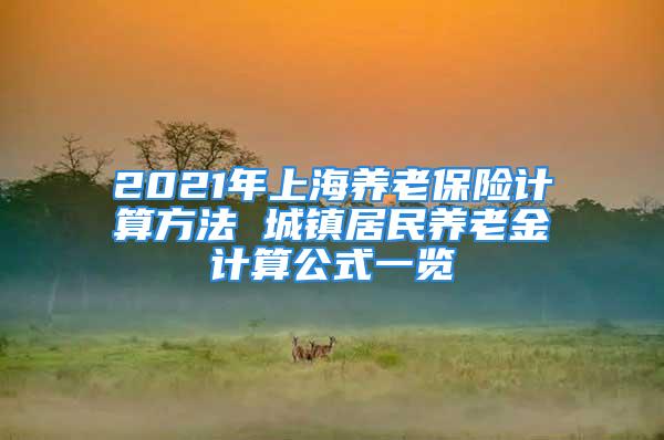 2021年上海养老保险计算方法 城镇居民养老金计算公式一览