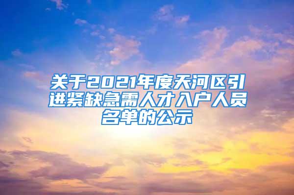 关于2021年度天河区引进紧缺急需人才入户人员名单的公示