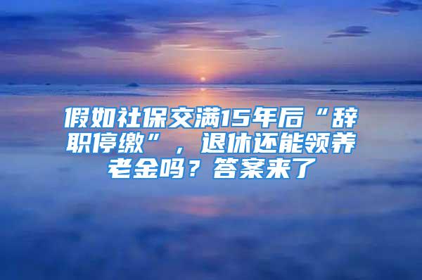 假如社保交满15年后“辞职停缴”，退休还能领养老金吗？答案来了