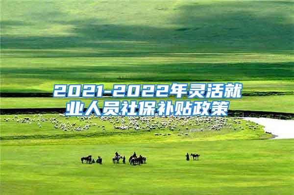 2021-2022年灵活就业人员社保补贴政策