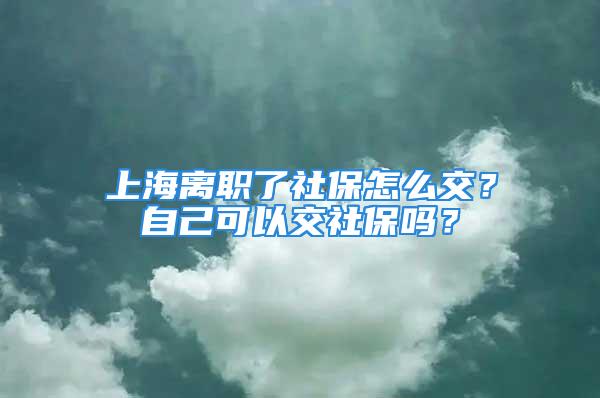 上海离职了社保怎么交？自己可以交社保吗？