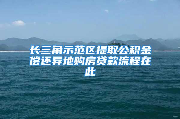 长三角示范区提取公积金偿还异地购房贷款流程在此