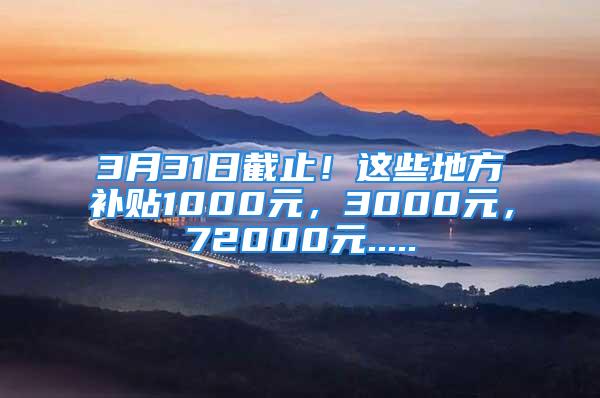 3月31日截止！这些地方补贴1000元，3000元，72000元.....