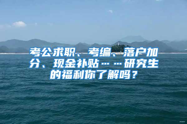 考公求职、考编、落户加分、现金补贴……研究生的福利你了解吗？