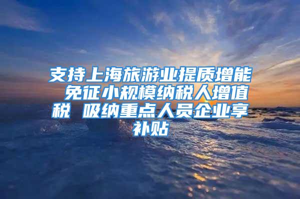 支持上海旅游业提质增能 免征小规模纳税人增值税 吸纳重点人员企业享补贴