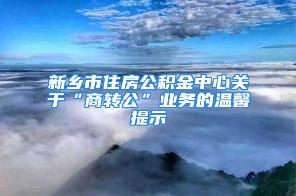 新乡市住房公积金中心关于“商转公”业务的温馨提示