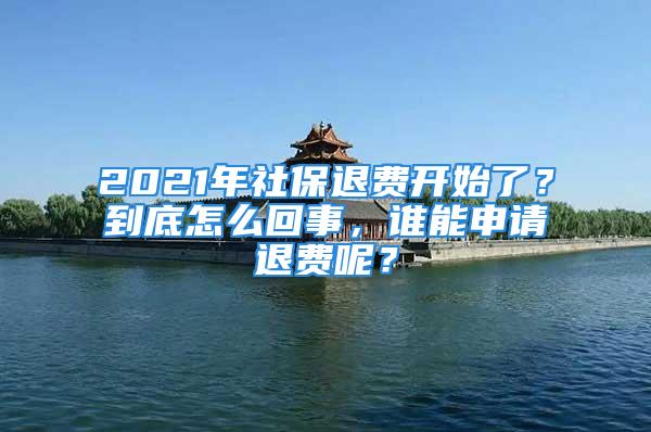 2021年社保退费开始了？到底怎么回事，谁能申请退费呢？