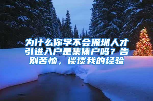 为什么你学不会深圳人才引进入户是集体户吗？告别苦恼，谈谈我的经验