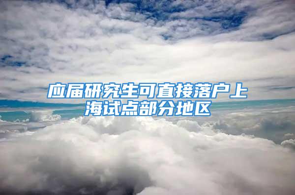 应届研究生可直接落户上海试点部分地区