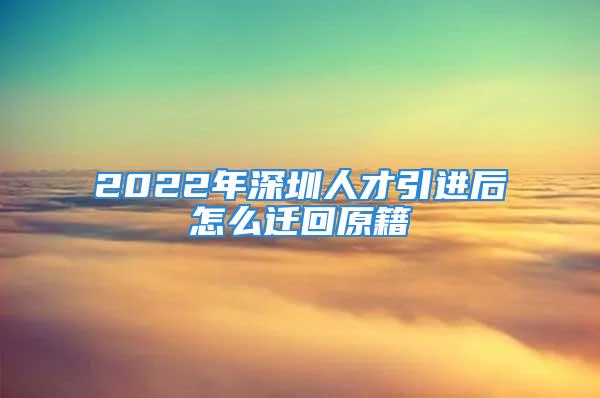 2022年深圳人才引进后怎么迁回原籍