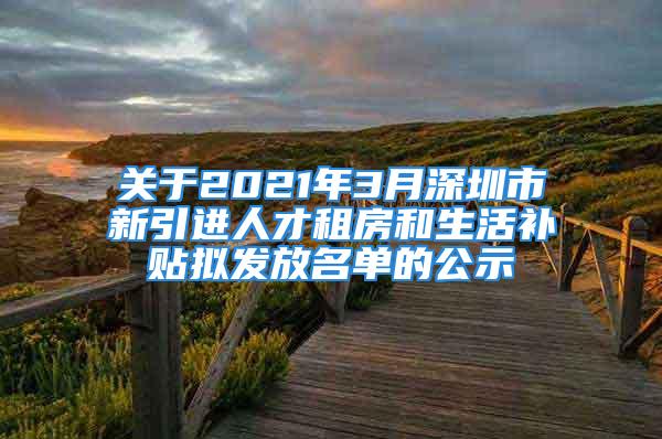 关于2021年3月深圳市新引进人才租房和生活补贴拟发放名单的公示