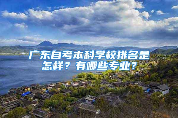 广东自考本科学校排名是怎样？有哪些专业？