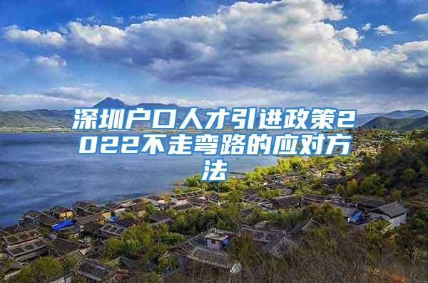 深圳户口人才引进政策2022不走弯路的应对方法