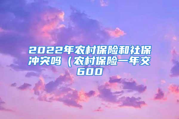 2022年农村保险和社保冲突吗（农村保险一年交600